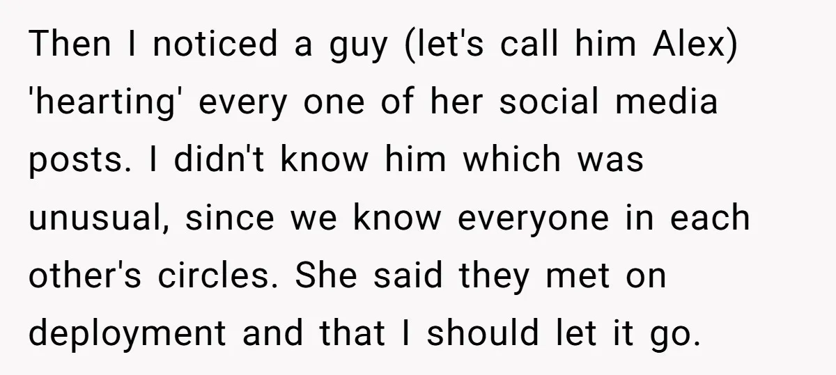 Then I noticed a guy (let's call him Alex) 'hearting' every one of her social media posts. I didn't know him which was unusual, since we know everyone in each...