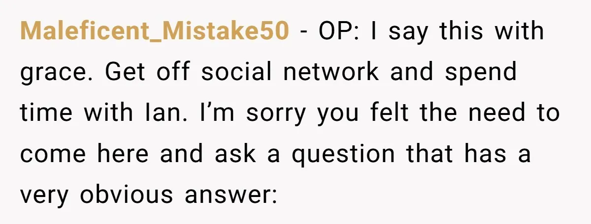Maleficent_Mistake50 − OP: I say this with grace. Get off social network and spend time with Ian. I’m sorry you felt the need to come here and ask a question...