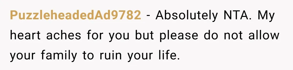 PuzzleheadedAd9782 − Absolutely NTA. My heart aches for you but please do not allow your family to ruin your life.