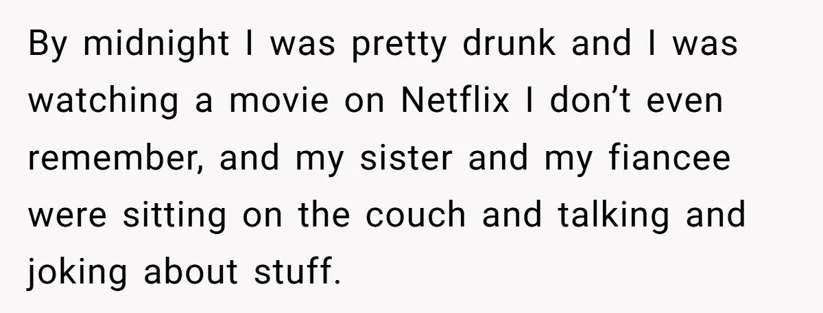 By midnight I was pretty drunk and I was watching a movie on Netflix I don’t even remember, and my sister and my fiancee were sitting on the couch and...