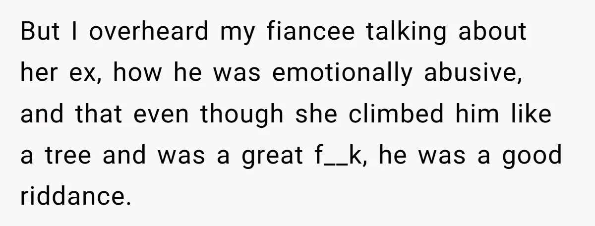 But I overheard my fiancee talking about her ex, how he was emotionally abusive, and that even though she climbed him like a tree and was a great f__k, he...