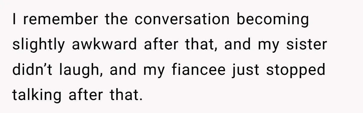 I remember the conversation becoming slightly awkward after that, and my sister didn’t laugh, and my fiancee just stopped talking after that.