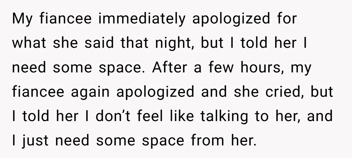 My fiancee immediately apologized for what she said that night, but I told her I need some space. After a few hours, my fiancee again apologized and she cried, but...