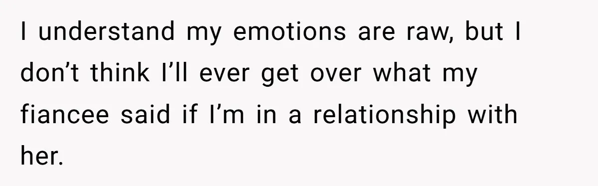 I understand my emotions are raw, but I don’t think I’ll ever get over what my fiancee said if I’m in a relationship with her.