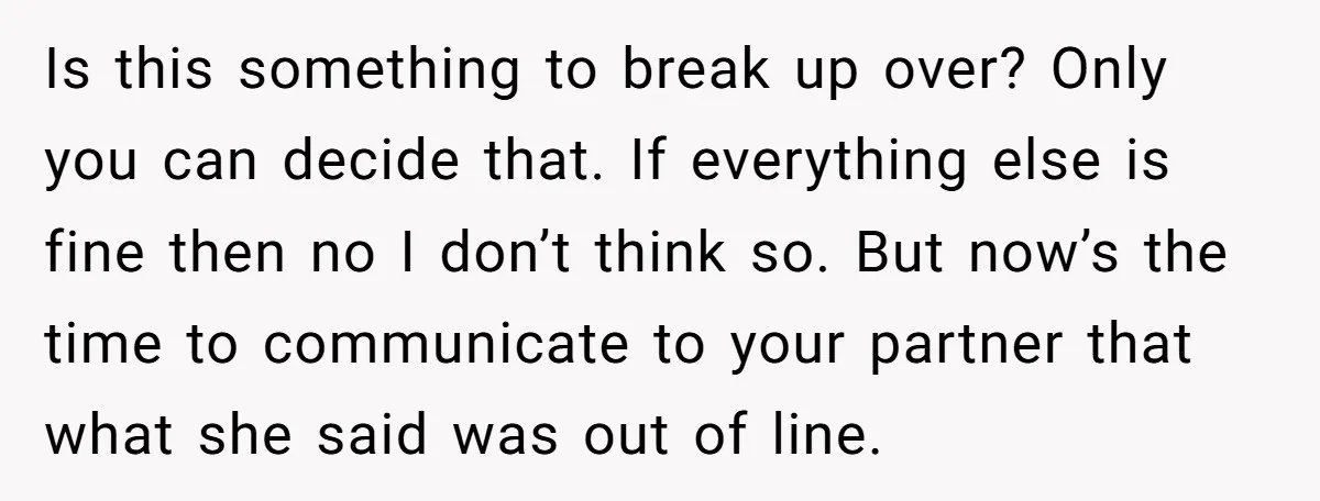 Is this something to break up over? Only you can decide that. If everything else is fine then no I don’t think so. But now’s the time to communicate to...