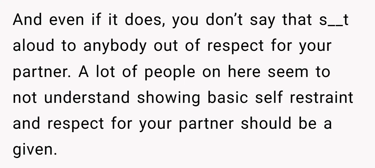 And even if it does, you don’t say that s__t aloud to anybody out of respect for your partner. A lot of people on here seem to not understand showing...