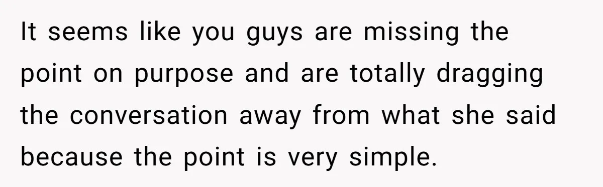 It seems like you guys are missing the point on purpose and are totally dragging the conversation away from what she said because the point is very simple.