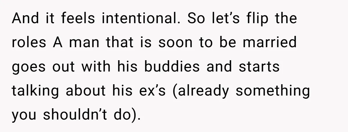 And it feels intentional. So let’s flip the roles A man that is soon to be married goes out with his buddies and starts talking about his ex’s (already something...