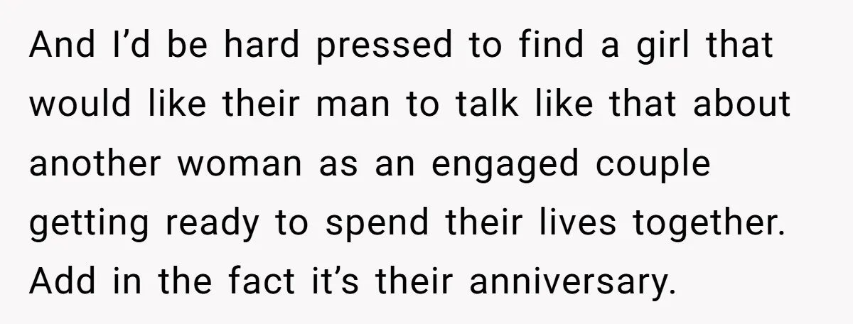 And I’d be hard pressed to find a girl that would like their man to talk like that about another woman as an engaged couple getting ready to spend their...