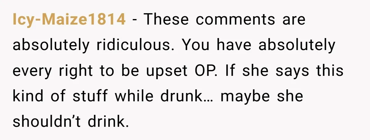 Icy-Maize1814 − These comments are absolutely ridiculous. You have absolutely every right to be upset OP. If she says this kind of stuff while drunk… maybe she shouldn’t drink.