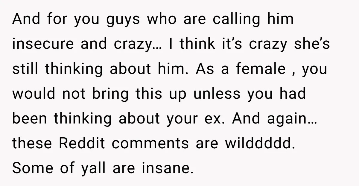 And for you guys who are calling him insecure and crazy… I think it’s crazy she’s still thinking about him. As a female , you would not bring this up...