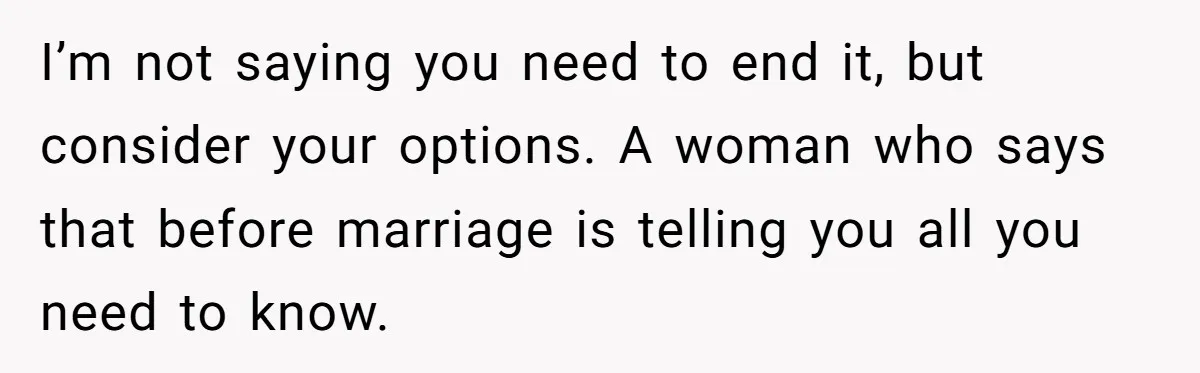 I’m not saying you need to end it, but consider your options. A woman who says that before marriage is telling you all you need to know.