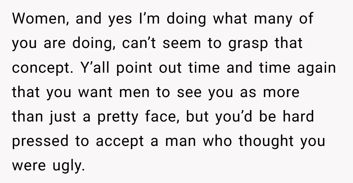 Women, and yes I’m doing what many of you are doing, can’t seem to grasp that concept. Y’all point out time and time again that you want men to see...