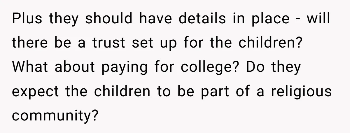 Plus they should have details in place - will there be a trust set up for the children? What about paying for college? Do they expect the children to be...