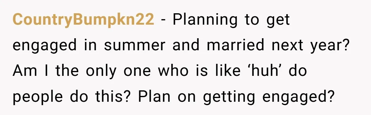 CountryBumpkn22 - Planning to get engaged in summer and married next year? Am I the only one who is like ‘huh’ do people do this? Plan on getting engaged?