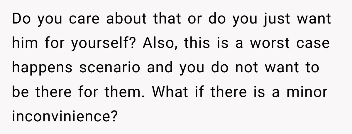 Do you care about that or do you just want him for yourself? Also, this is a worst case happens scenario and you do not want to be there for...