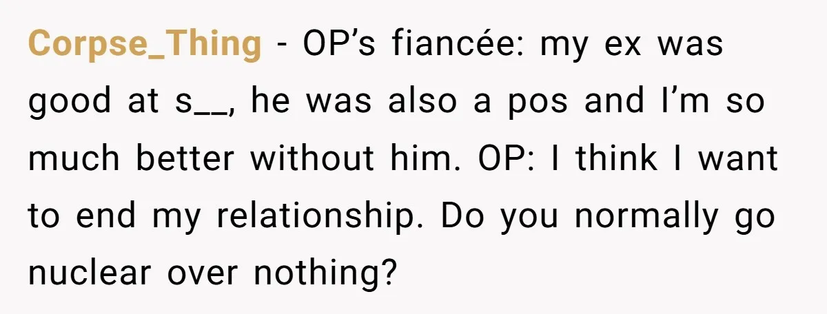 Corpse_Thing − OP’s fiancée: my ex was good at s__, he was also a pos and I’m so much better without him. OP: I think I want to end my...