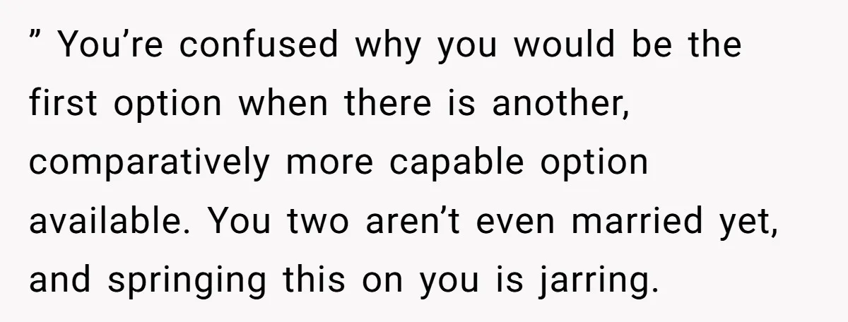 ” You’re confused why you would be the first option when there is another, comparatively more capable option available. You two aren’t even married yet, and springing this on you...