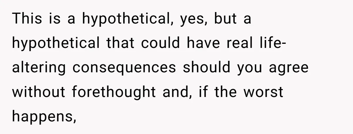 This is a hypothetical, yes, but a hypothetical that could have real life-altering consequences should you agree without forethought and, if the worst happens,