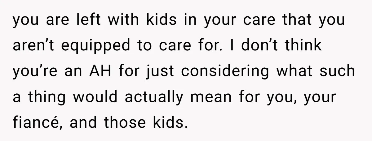 you are left with kids in your care that you aren’t equipped to care for. I don’t think you’re an AH for just considering what such a thing would actually...