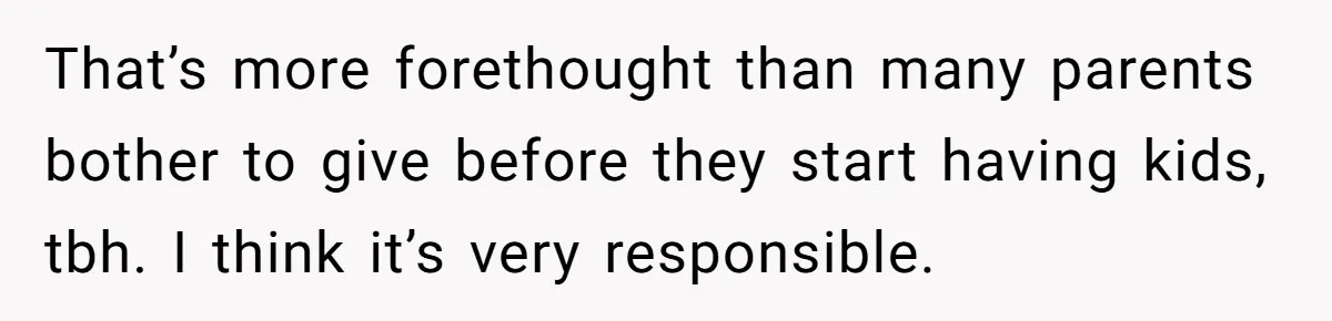 That’s more forethought than many parents bother to give before they start having kids, tbh. I think it’s very responsible.