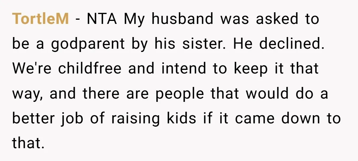 TortleM - NTA My husband was asked to be a godparent by his sister. He declined. We're childfree and intend to keep it that way, and there are people that...