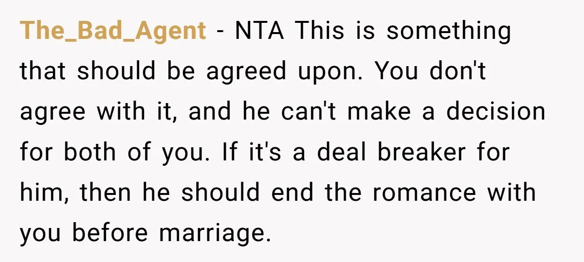 The_Bad_Agent - NTA This is something that should be agreed upon. You don't agree with it, and he can't make a decision for both of you. If it's a deal...