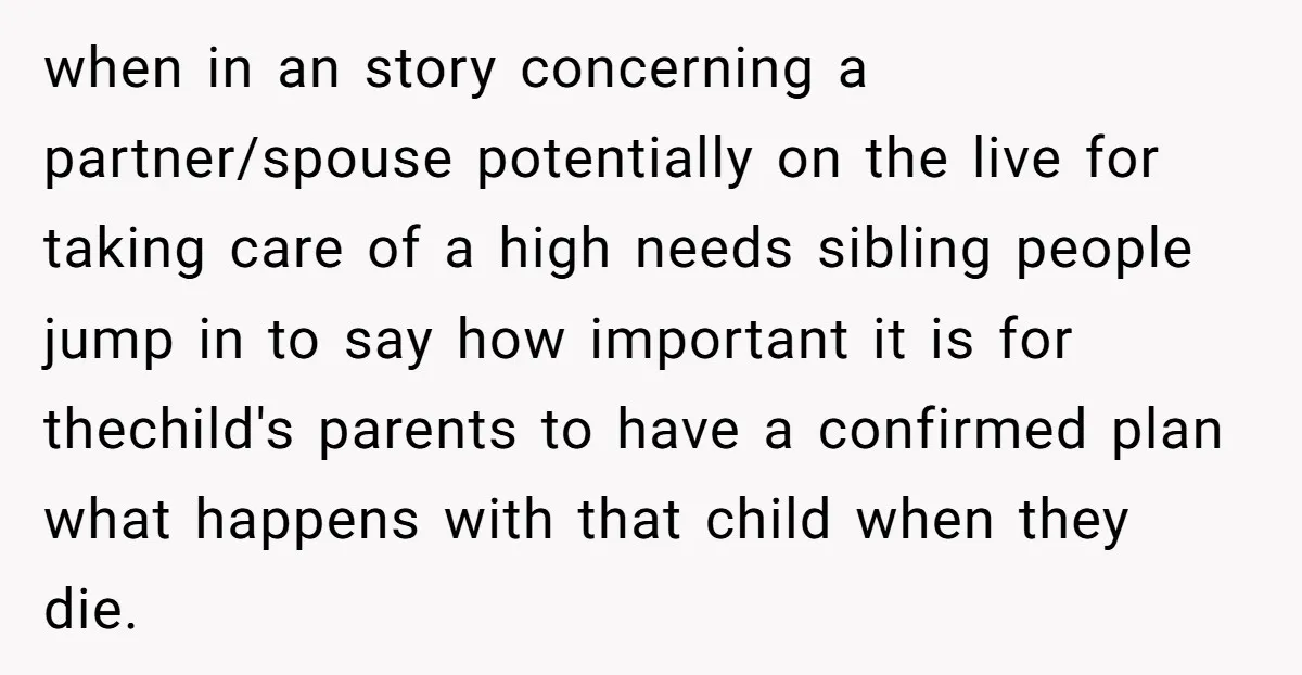 when in an story concerning a partner/spouse potentially on the live for taking care of a high needs sibling people jump in to say how important it is for thechild's...