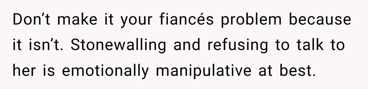 Don’t make it your fiancés problem because it isn’t. Stonewalling and refusing to talk to her is emotionally manipulative at best.