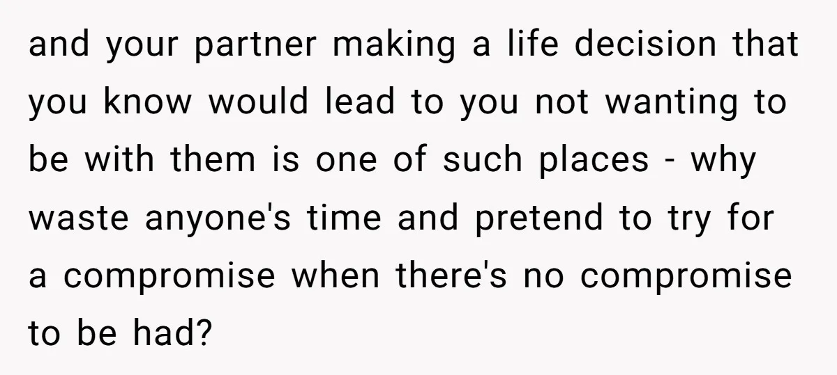 and your partner making a life decision that you know would lead to you not wanting to be with them is one of such places - why waste anyone's time...
