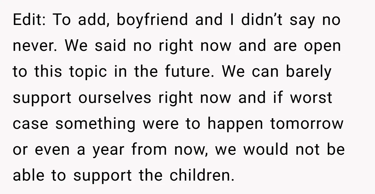 Edit: To add, boyfriend and I didn’t say no never. We said no right now and are open to this topic in the future. We can barely support ourselves right...