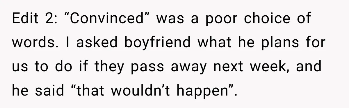 Edit 2: “Convinced” was a poor choice of words. I asked boyfriend what he plans for us to do if they pass away next week, and he said “that wouldn’t...