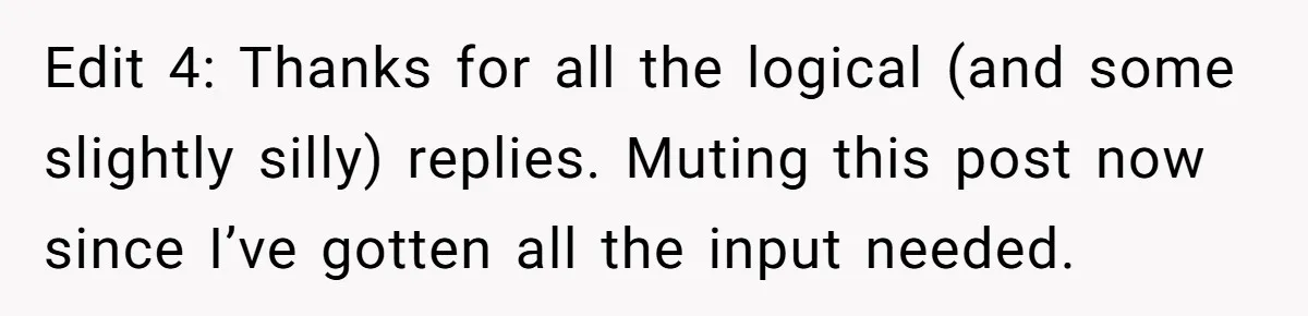 Edit 4: Thanks for all the logical (and some slightly silly) replies. Muting this post now since I’ve gotten all the input needed.