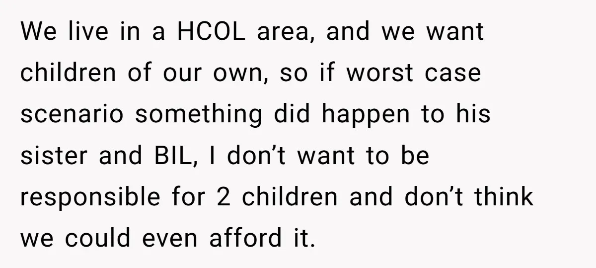 We live in a HCOL area, and we want children of our own, so if worst case scenario something did happen to his sister and BIL, I don’t want to...
