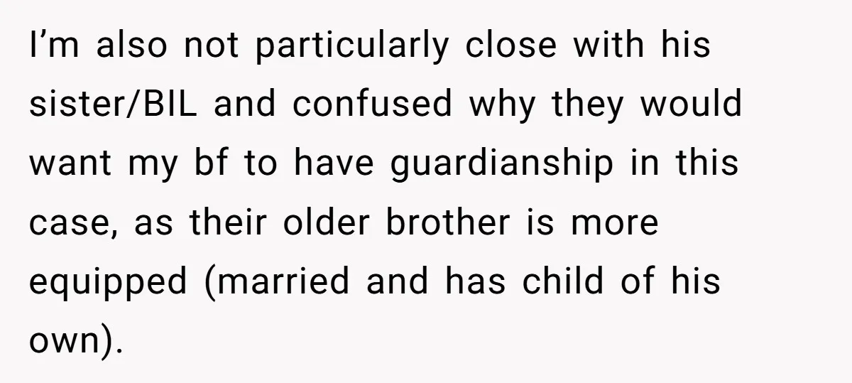 I’m also not particularly close with his sister/BIL and confused why they would want my bf to have guardianship in this case, as their older brother is more equipped (married...