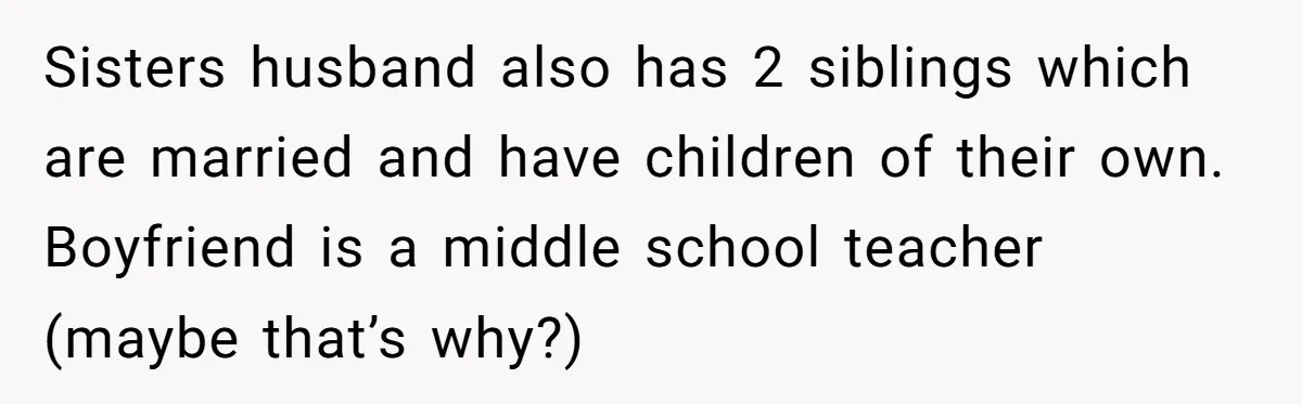 Sisters husband also has 2 siblings which are married and have children of their own. Boyfriend is a middle school teacher (maybe that’s why?)