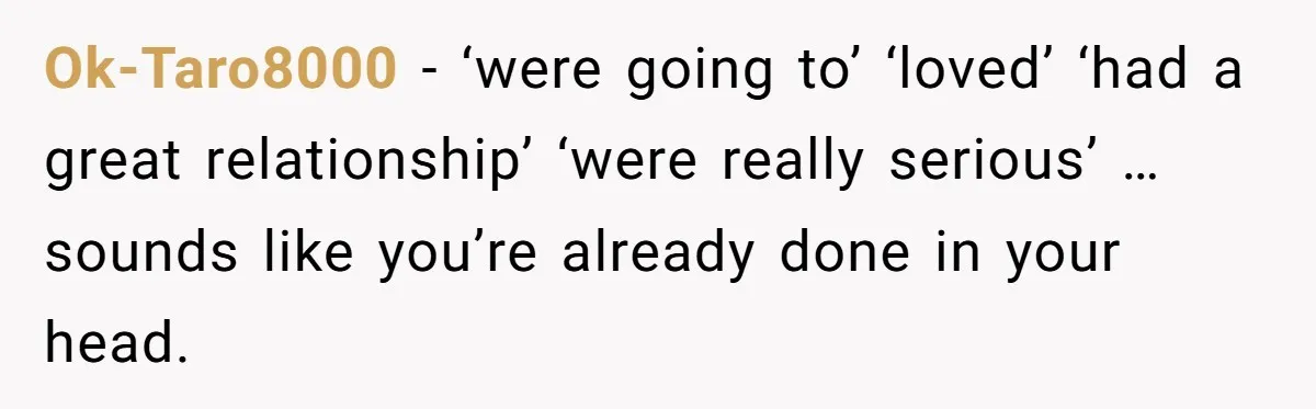 Ok-Taro8000 − ‘were going to’ ‘loved’ ‘had a great relationship’ ‘were really serious’ …sounds like you’re already done in your head.
