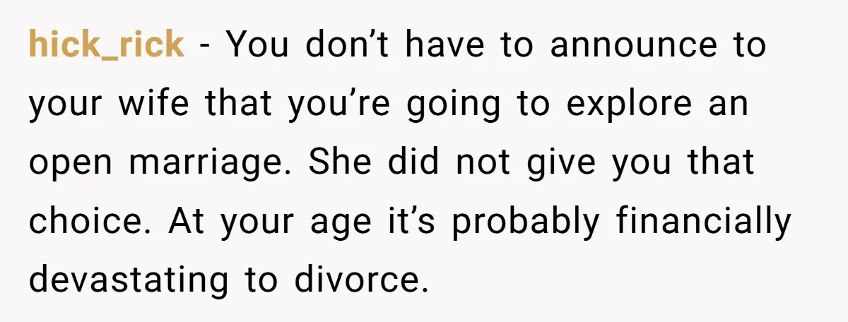 hick_rick − You don’t have to announce to your wife that you’re going to explore an open marriage. She did not give you that choice. At your age it’s probably...