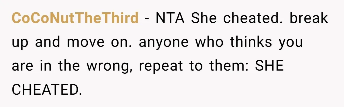 CoCoNutTheThird − NTA She cheated. break up and move on. anyone who thinks you are in the wrong, repeat to them: SHE CHEATED.