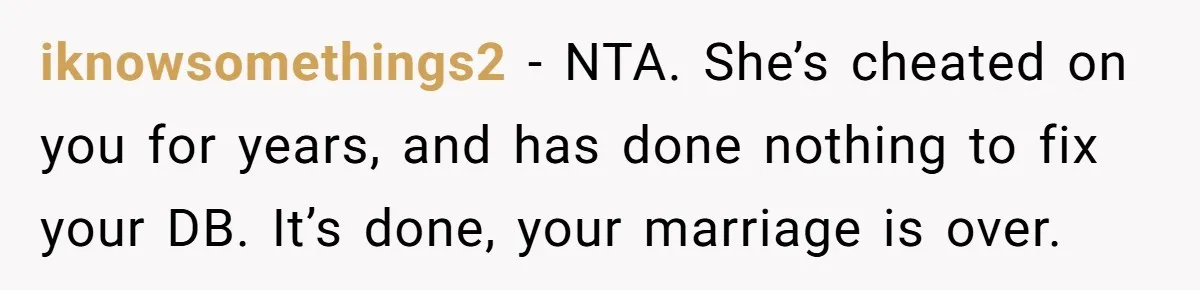 iknowsomethings2 − NTA. She’s cheated on you for years, and has done nothing to fix your DB. It’s done, your marriage is over.