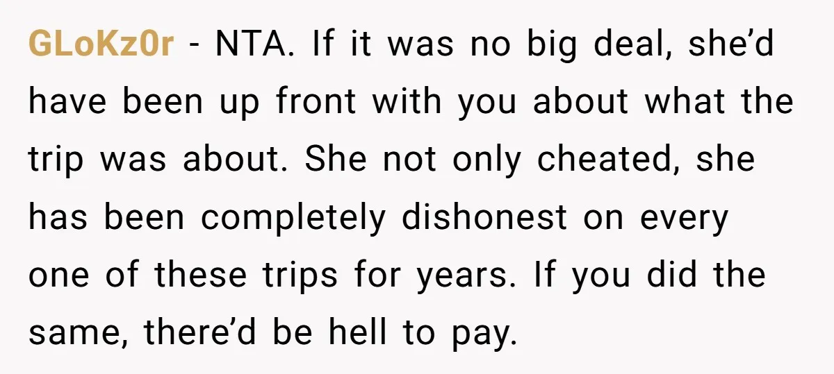 GLoKz0r − NTA. If it was no big deal, she’d have been up front with you about what the trip was about. She not only cheated, she has been completely...