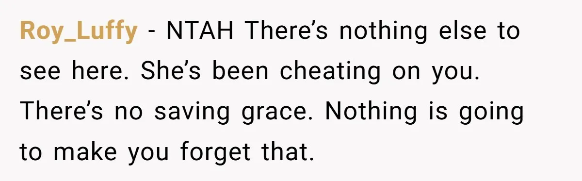 Roy_Luffy − NTAH There’s nothing else to see here. She’s been cheating on you. There’s no saving grace. Nothing is going to make you forget that.