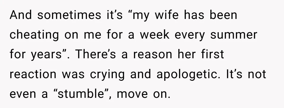 And sometimes it’s “my wife has been cheating on me for a week every summer for years”. There’s a reason her first reaction was crying and apologetic. It’s not even...