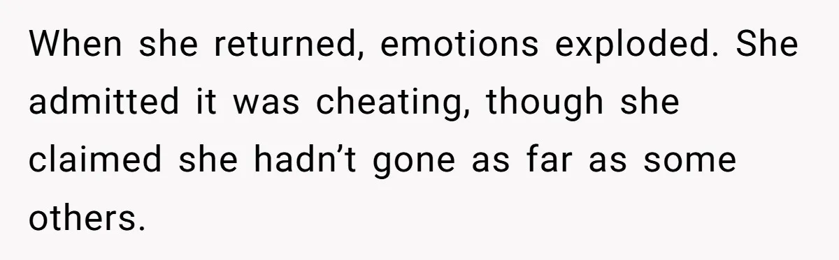 When she returned, emotions exploded. She admitted it was cheating, though she claimed she hadn’t gone as far as some others.