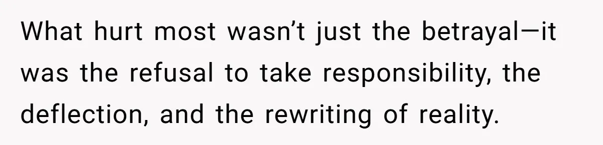 What hurt most wasn’t just the betrayal—it was the refusal to take responsibility, the deflection, and the rewriting of reality.