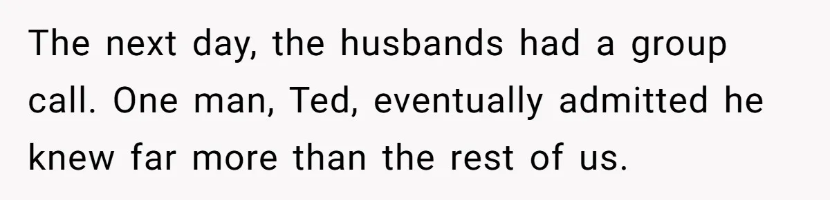 The next day, the husbands had a group call. One man, Ted, eventually admitted he knew far more than the rest of us.