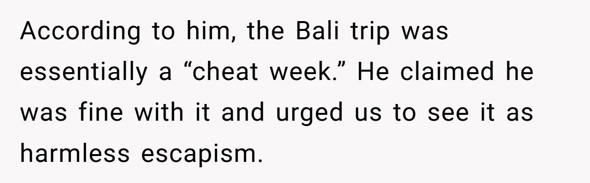 According to him, the Bali trip was essentially a “cheat week.” He claimed he was fine with it and urged us to see it as harmless escapism.