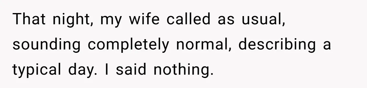 That night, my wife called as usual, sounding completely normal, describing a typical day. I said nothing.