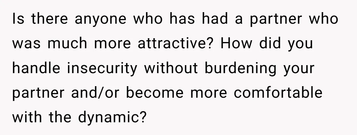 Is there anyone who has had a partner who was much more attractive? How did you handle insecurity without burdening your partner and/or become more comfortable with the dynamic?
