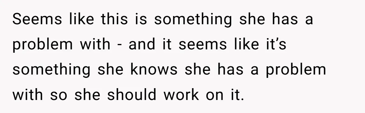 Seems like this is something she has a problem with - and it seems like it’s something she knows she has a problem with so she should work on it.